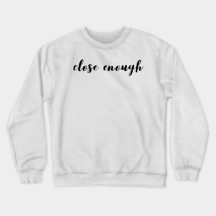 Close enough Crewneck Sweatshirt